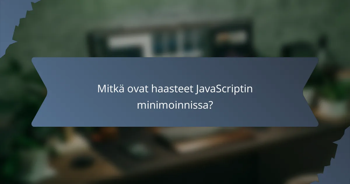 Mitkä ovat haasteet JavaScriptin minimoinnissa?