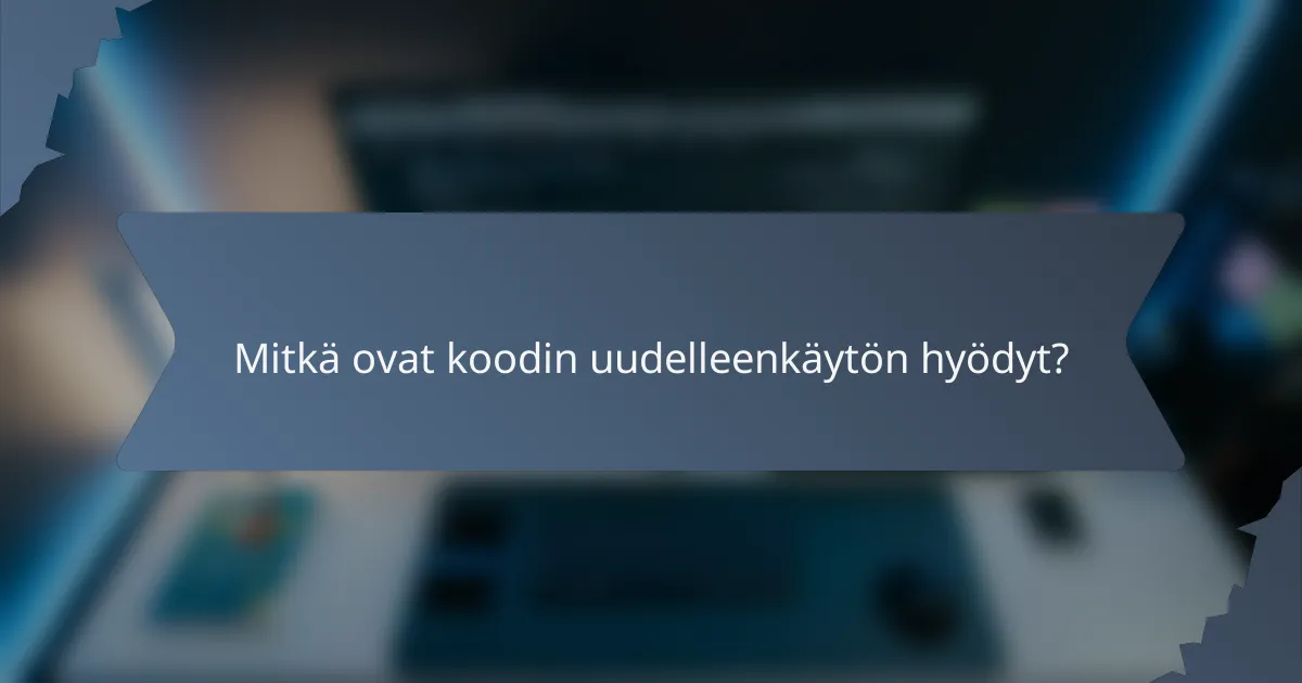 Mitkä ovat koodin uudelleenkäytön hyödyt?