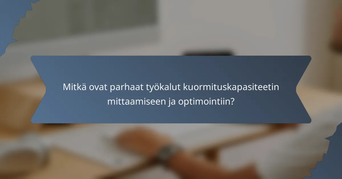 Mitkä ovat parhaat työkalut kuormituskapasiteetin mittaamiseen ja optimointiin?