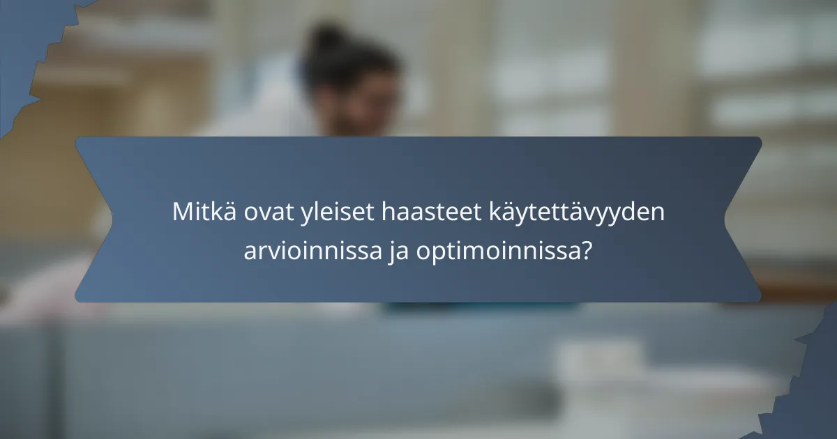 Mitkä ovat yleiset haasteet käytettävyyden arvioinnissa ja optimoinnissa?