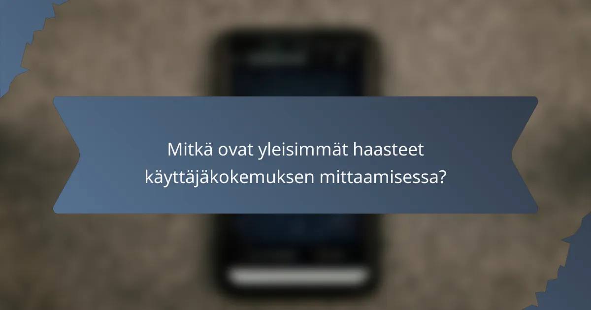 Mitkä ovat yleisimmät haasteet käyttäjäkokemuksen mittaamisessa?