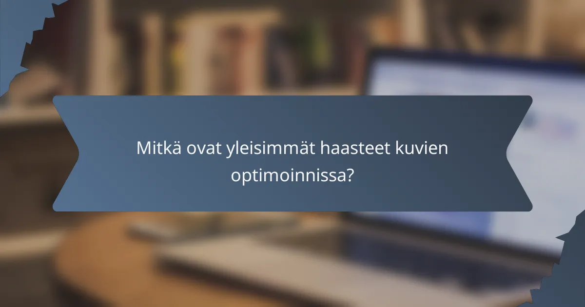 Mitkä ovat yleisimmät haasteet kuvien optimoinnissa?