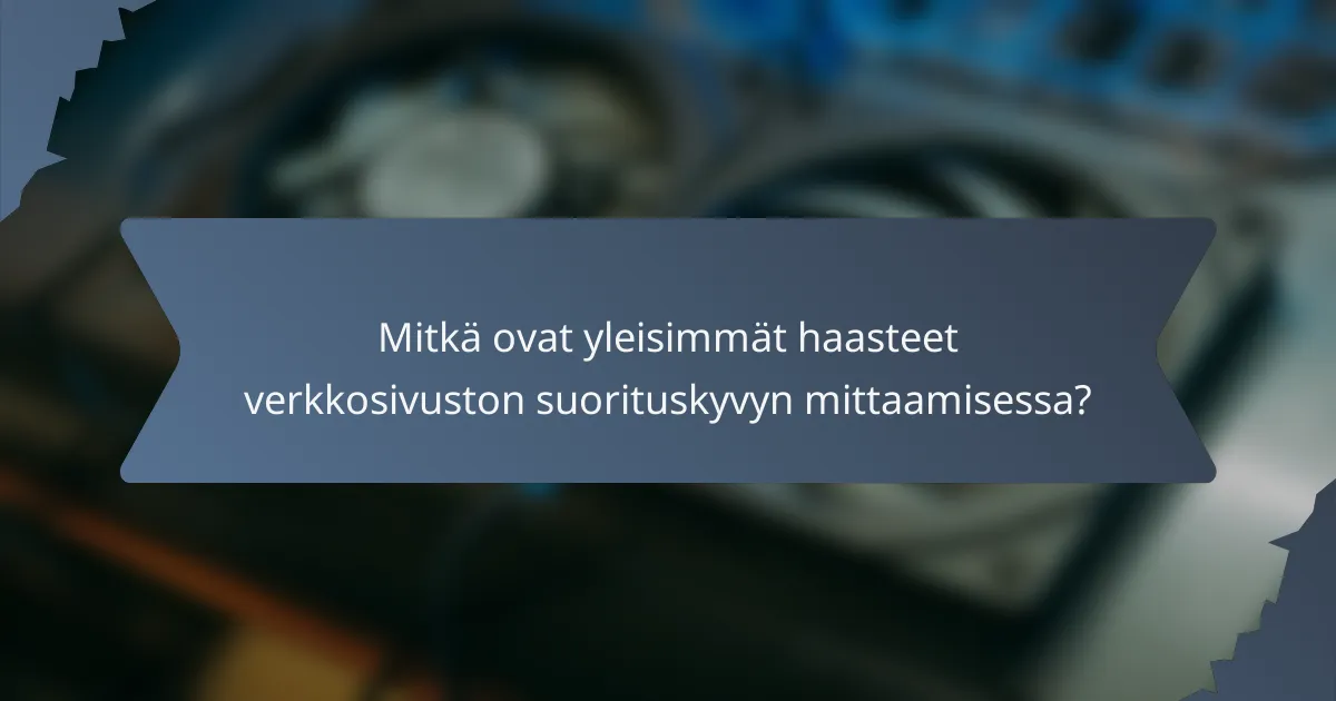 Mitkä ovat yleisimmät haasteet verkkosivuston suorituskyvyn mittaamisessa?