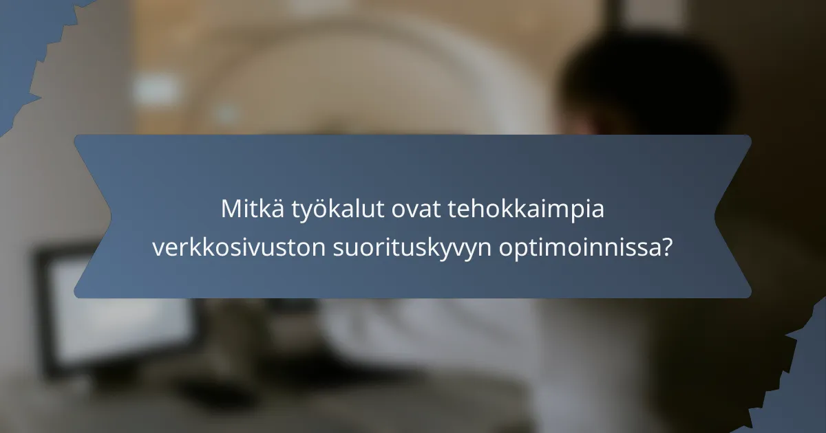 Mitkä työkalut ovat tehokkaimpia verkkosivuston suorituskyvyn optimoinnissa?